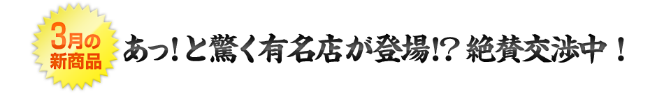 3月の新商品 あっ！と驚く有名店が登場！？絶賛交渉中！